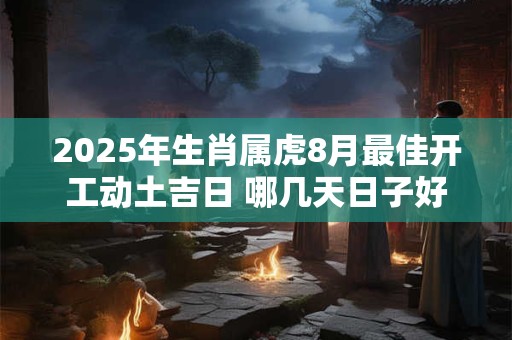2025年生肖属虎8月最佳开工动土吉日 哪几天日子好