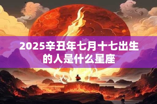 2025辛丑年七月十七出生的人是什么星座