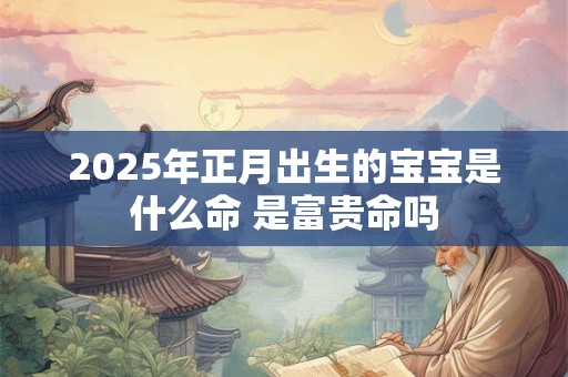 2025年正月出生的宝宝是什么命 是富贵命吗 2025年正月出生的宝宝是什么命 是富贵命吗