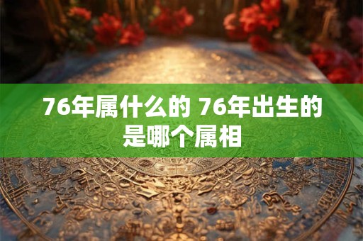 76年属什么的 76年出生的是哪个属相