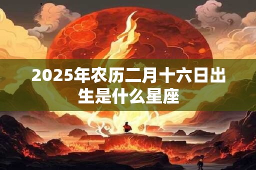 2025年农历二月十六日出生是什么星座