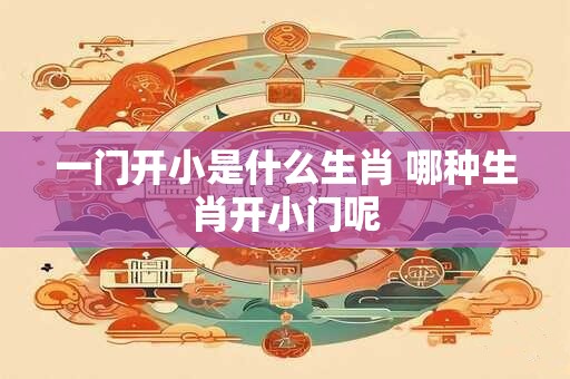 一门开小是什么生肖 哪种生肖开小门呢