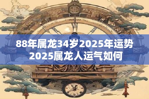 88年属龙34岁2025年运势 2025属龙人运气如何