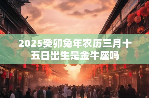2026癸卯兔年农历三月十五日出生是金牛座吗