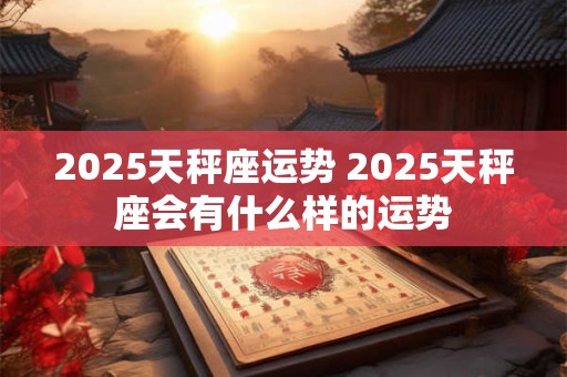 2025天秤座运势 2025天秤座会有什么样的运势