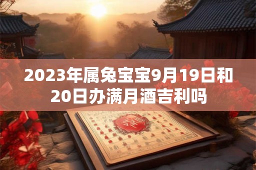 2023年属兔宝宝9月19日和20日办满月酒吉利吗 2023年属兔宝宝9月19日和20日办满月酒吉利吗