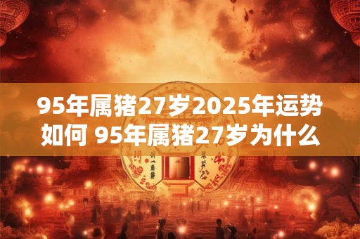 95年属猪27岁2026年运势如何 95年属猪27岁为什么是个坎