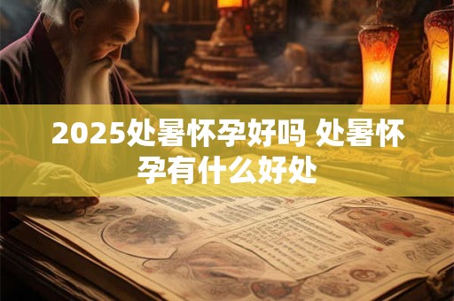 2025处暑怀孕好吗 处暑怀孕有什么好处