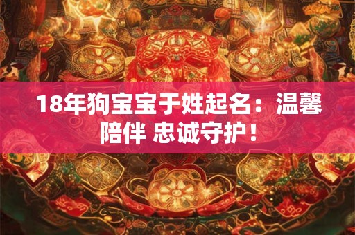 18年狗宝宝于姓起名：温馨陪伴 忠诚守护！