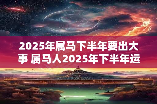 2026年属马下半年要出大事 属马人2026年下半年运势