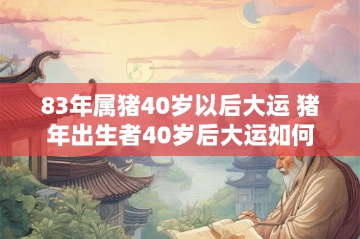 83年属猪40岁以后大运 猪年出生者40岁后大运如何