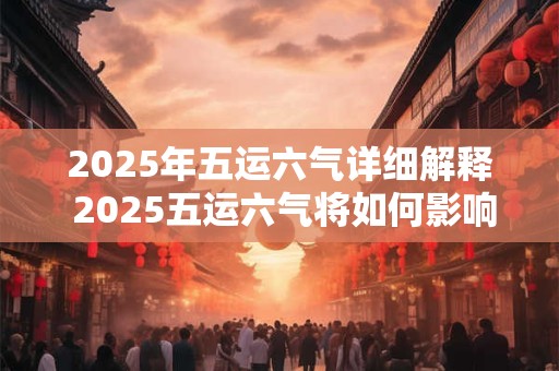 2025年五运六气详细解释 2025五运六气将如何影响世界