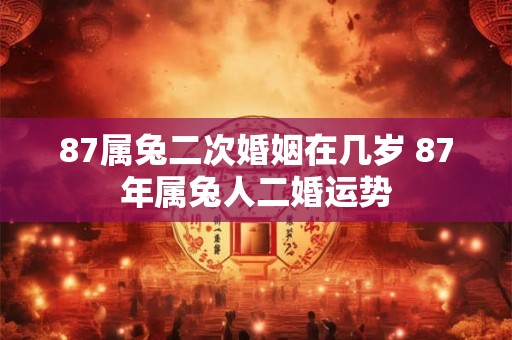 87属兔二次婚姻在几岁 87年属兔人二婚运势
