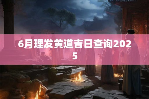 6月理发黄道吉日查询2025