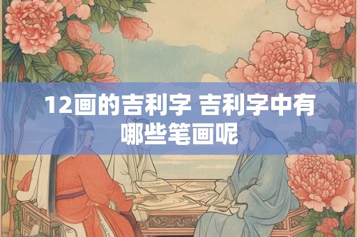 12画的吉利字 吉利字中有哪些笔画呢