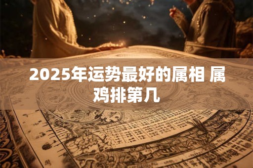 2025年运势最好的属相 属鸡排第几