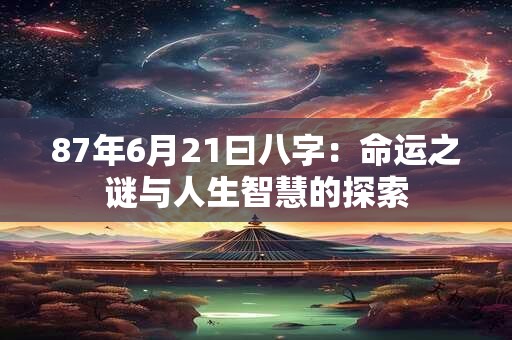 87年6月21曰八字:命运之谜与人生智慧的探索 87年6月21曰八字:命运之谜与人生智慧的探索