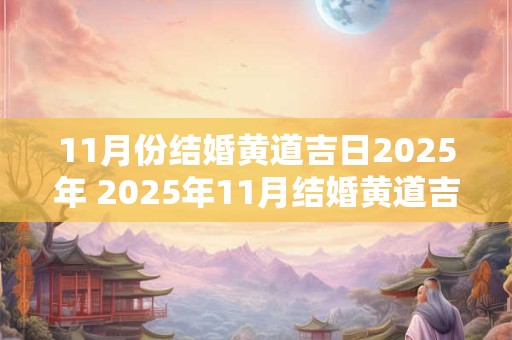 11月份结婚黄道吉日2025年 2025年11月结婚黄道吉日是什么