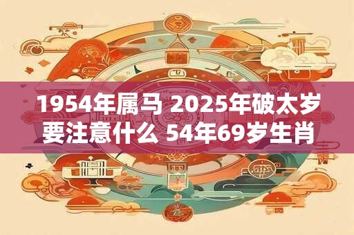 1954年属马 2026年破太岁要注意什么 54年69岁生肖马逢兔年运势如何