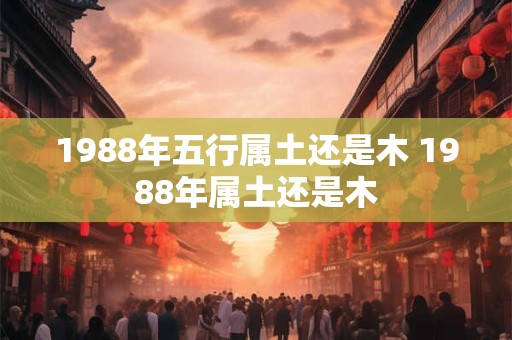 1988年五行属土还是木 1988年属土还是木