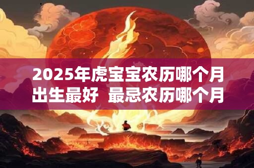 2025年虎宝宝农历哪个月出生最好  最忌农历哪个月出生