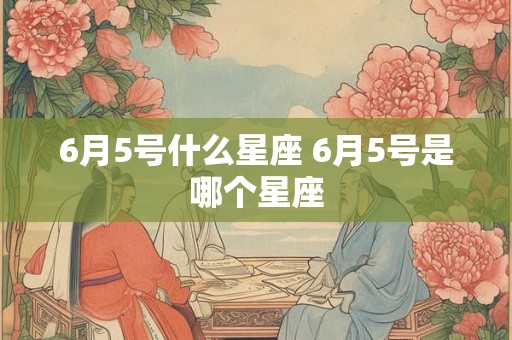 6月5号什么星座 6月5号是哪个星座 6月5号什么星座 6月5号是哪个星座