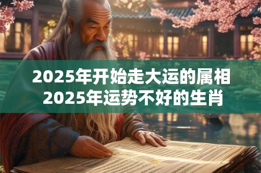 2025年开始走大运的属相 2025年运势不好的生肖