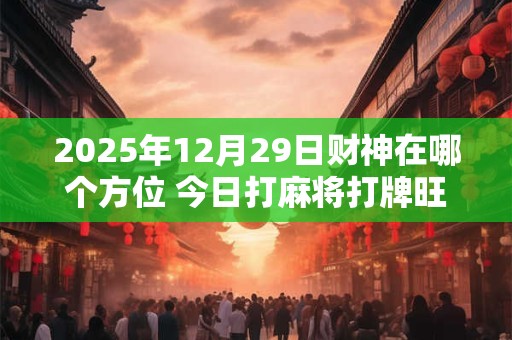 2025年12月29日财神在哪个方位 今日打麻将打牌旺运方位