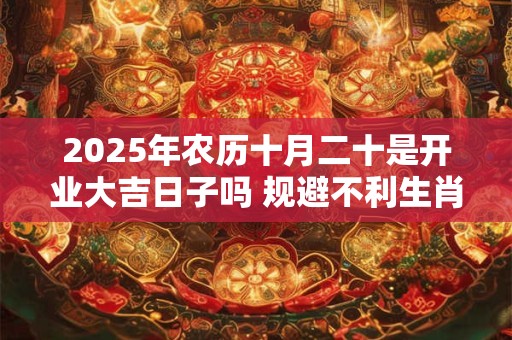 2025年农历十月二十是开业大吉日子吗 规避不利生肖