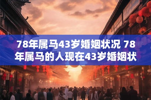 78年属马43岁婚姻状况 78年属马的人现在43岁婚姻状况如何