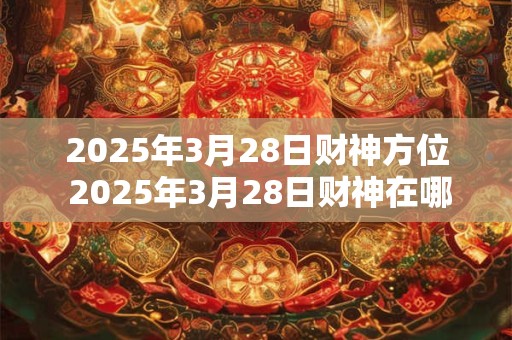 2025年3月28日财神方位 2025年3月28日财神在哪