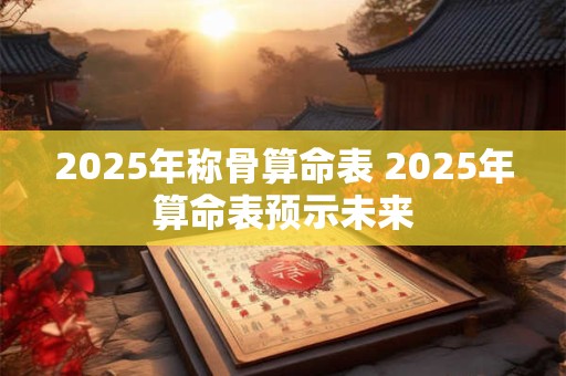 2025年称骨算命表 2025年算命表预示未来