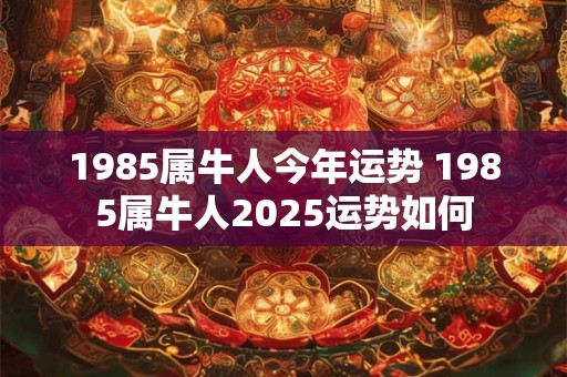 1985属牛人今年运势 1985属牛人2025运势如何