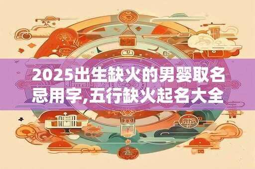 2025出生缺火的男婴取名忌用字,五行缺火起名大全
