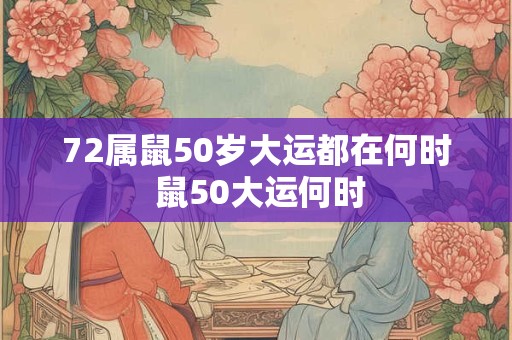 72属鼠50岁大运都在何时 鼠50大运何时