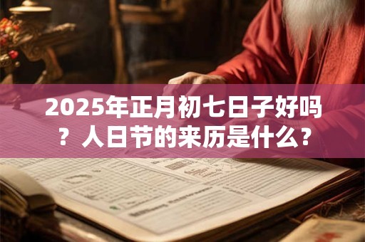 2025年正月初七日子好吗？人日节的来历是什么？