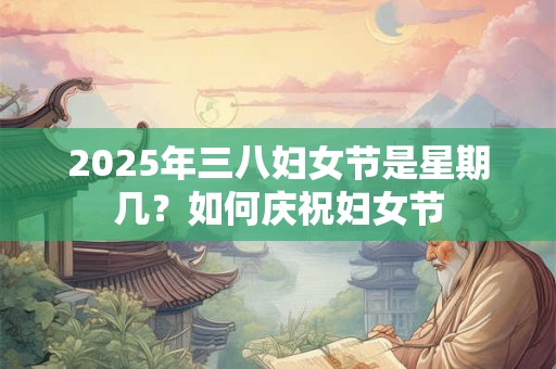 2025年三八妇女节是星期几？如何庆祝妇女节