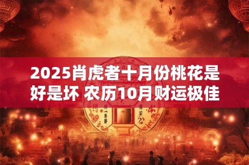 2025肖虎者十月份桃花是好是坏 农历10月财运极佳