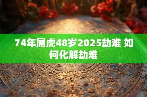 74年属虎48岁2026劫难 如何化解劫难