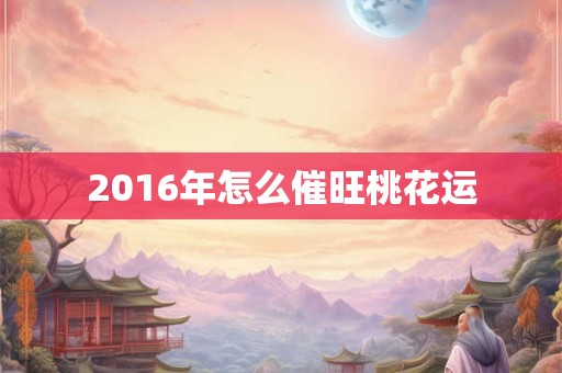 2016年怎么催旺桃花运 2016年怎么催旺桃花运
