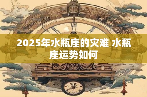 2025年水瓶座的灾难 水瓶座运势如何