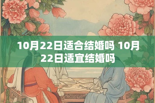10月22日适合结婚吗 10月22日适宜结婚吗