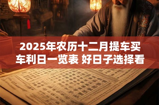 2025年农历十二月提车买车利日一览表 好日子选择看八字