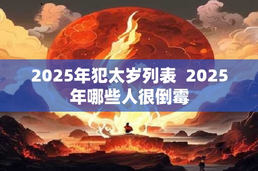 2025年犯太岁列表  2025年哪些人很倒霉