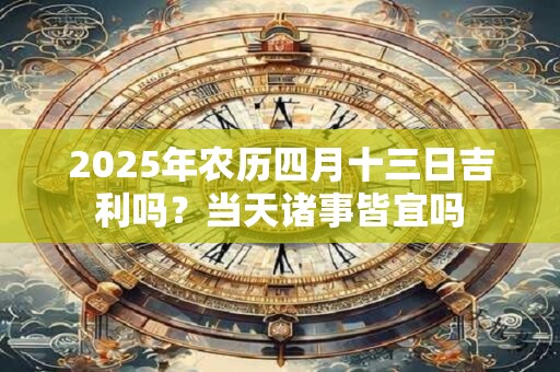 2025年农历四月十三日吉利吗？当天诸事皆宜吗