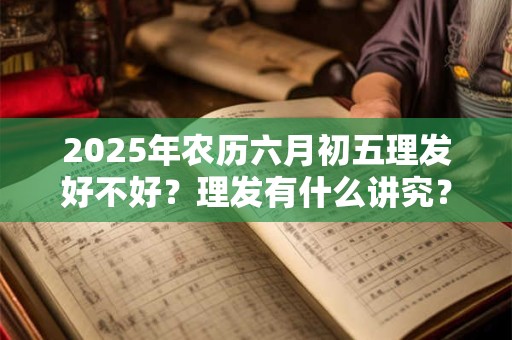2025年农历六月初五理发好不好?理发有什么讲究? 2025年农历六月初五理发好不好?理发有什么讲究?