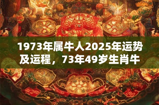 1973年属牛人2025年运势及运程，73年49岁生肖牛2025年运势