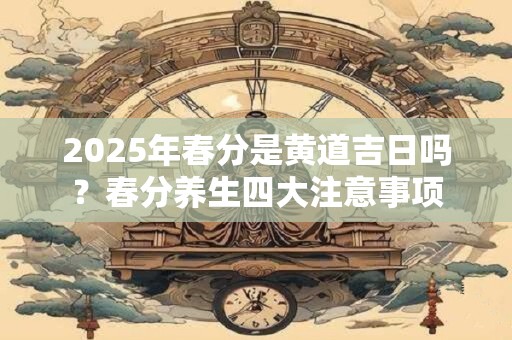 2026年春分是黄道吉日吗？春分养生四大注意事项