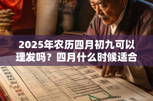 2025年农历四月初九可以理发吗？四月什么时候适合理发？