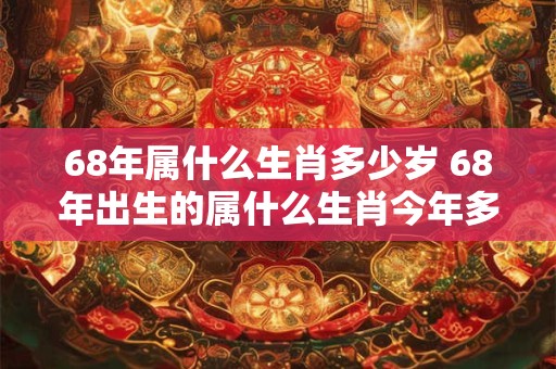 68年属什么生肖多少岁 68年出生的属什么生肖今年多少岁